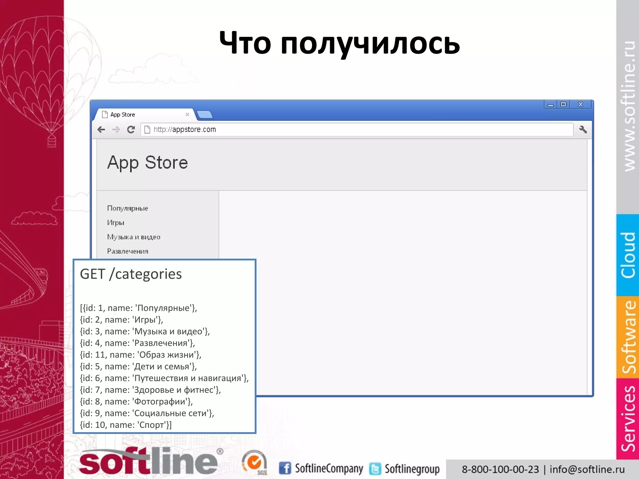 Что получилось




GET /categories

[{id: 1, name: 'Популярные'},
{id: 2, name: 'Игры'},
{id: 3, name: 'Музыка и видео'},
{id: 4, name: 'Развлечения'},
{id: 11, name: 'Образ жизни'},
{id: 5, name: 'Дети и семья'},
{id: 6, name: 'Путешествия и навигация'},
{id: 7, name: 'Здоровье и фитнес'},
{id: 8, name: 'Фотографии'},
{id: 9, name: 'Социальные сети'},
{id: 10, name: 'Спорт'}]
 