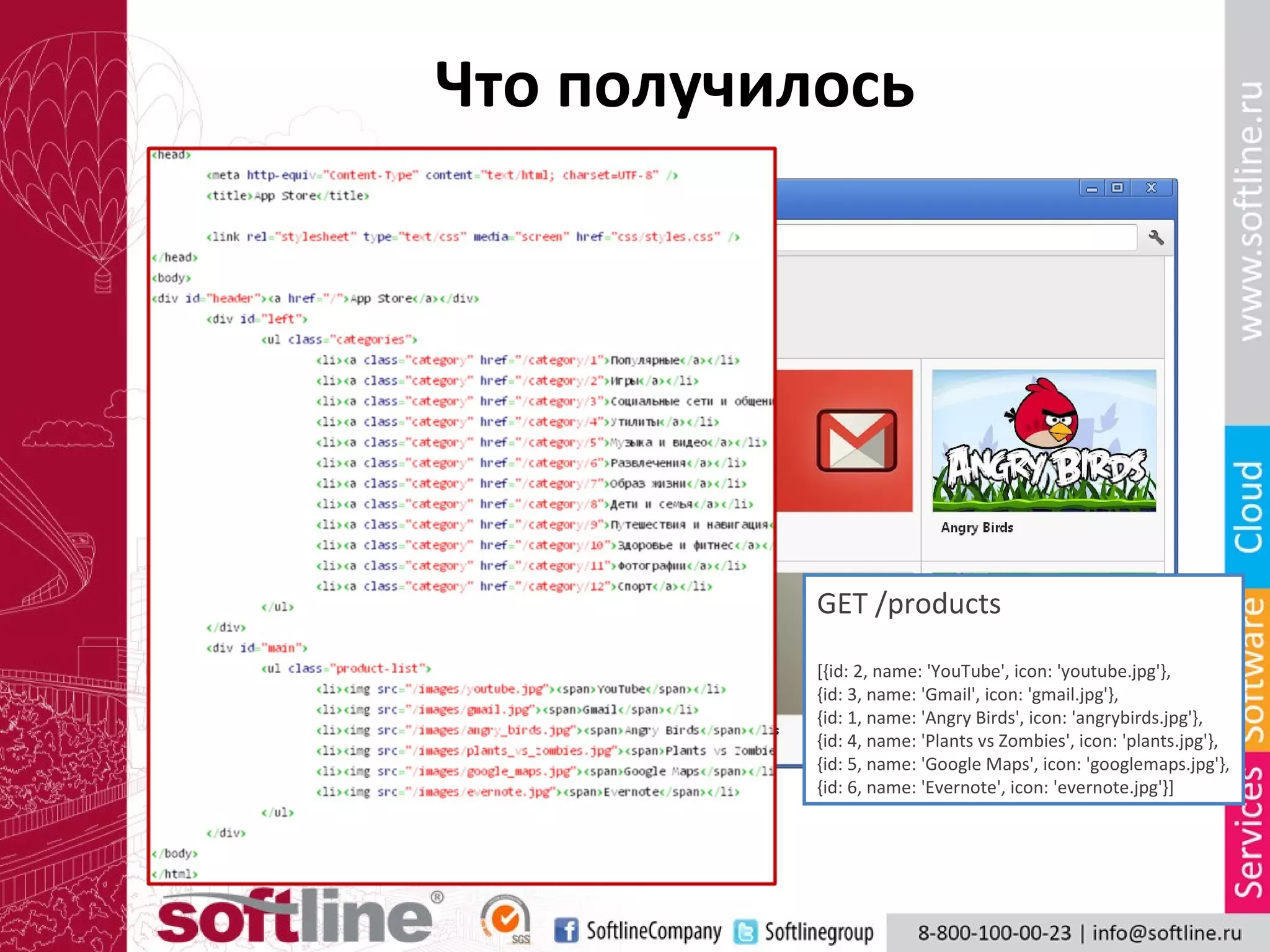 Что получилось




GET /categories

[{id: 1, name: 'Популярные'},
                                            GET /products
{id: 2, name: 'Игры'},
{id: 3, name: 'Музыка и видео'},            [{id: 2, name: 'YouTube', icon: 'youtube.jpg'},
{id: 4, name: 'Развлечения'},               {id: 3, name: 'Gmail', icon: 'gmail.jpg'},
{id: 11, name: 'Образ жизни'},              {id: 1, name: 'Angry Birds', icon: 'angrybirds.jpg'},
{id: 5, name: 'Дети и семья'},              {id: 4, name: 'Plants vs Zombies', icon: 'plants.jpg'},
{id: 6, name: 'Путешествия и навигация'},   {id: 5, name: 'Google Maps', icon: 'googlemaps.jpg'},
{id: 7, name: 'Здоровье и фитнес'},         {id: 6, name: 'Evernote', icon: 'evernote.jpg'}]
{id: 8, name: 'Фотографии'},
{id: 9, name: 'Социальные сети'},
{id: 10, name: 'Спорт'}]
 