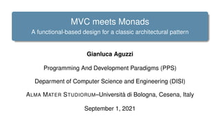MVC meets Monads
A functional-based design for a classic architectural pattern
Gianluca Aguzzi
Programming And Development Paradigms (PPS)
Deparment of Computer Science and Engineering (DISI)
ALMA MATER STUDIORUM–Università di Bologna, Cesena, Italy
September 1, 2021
 