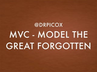 MVC - MODEL THE
GREAT FORGOTTEN
@DRPICOX
 