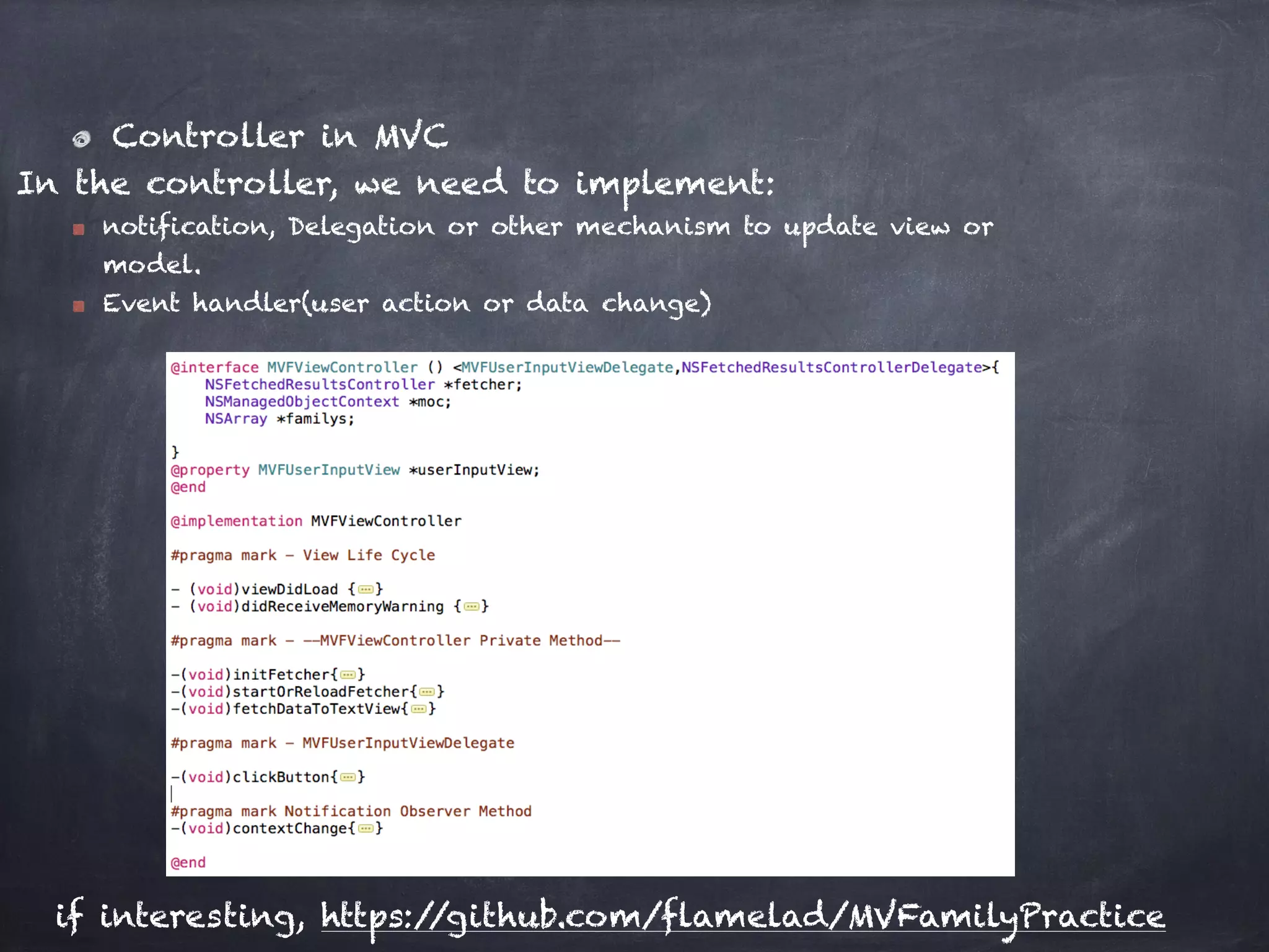 Controller in MVC
In the controller, we need to implement:
notification, Delegation or other mechanism to update view or
model.
Event handler(user action or data change)
if interesting, https://github.com/flamelad/MVFamilyPractice
 