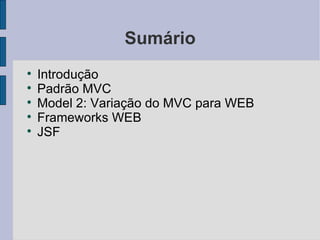 Sumário Introdução Padrão MVC Model 2: Variação do MVC para WEB Frameworks WEB JSF 
