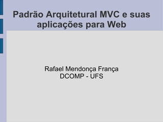 Padrão Arquitetural MVC e suas aplicações para Web Rafael Mendonça França DCOMP - UFS 