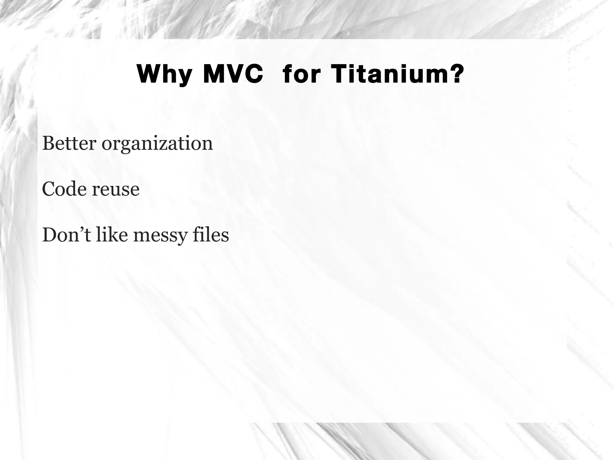 Why MVC for Titanium?
Better organization
Code reuse
Don’t like messy files