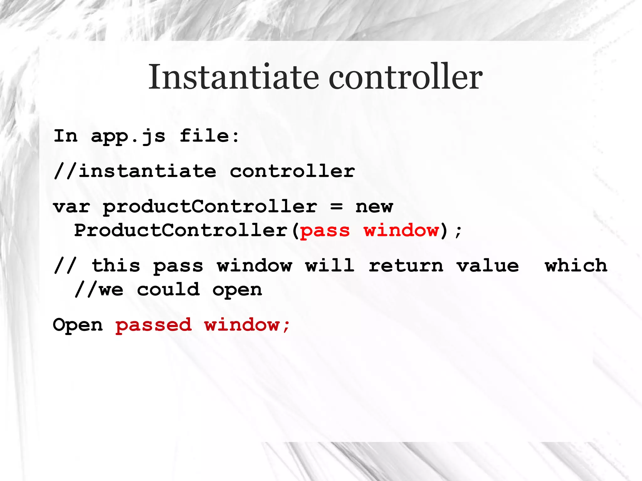 Instantiate controller
In app.js file:
//instantiate controller
var productController = new
ProductController(pass window);
// this pass window will return value which
//we could open
Open passed window;