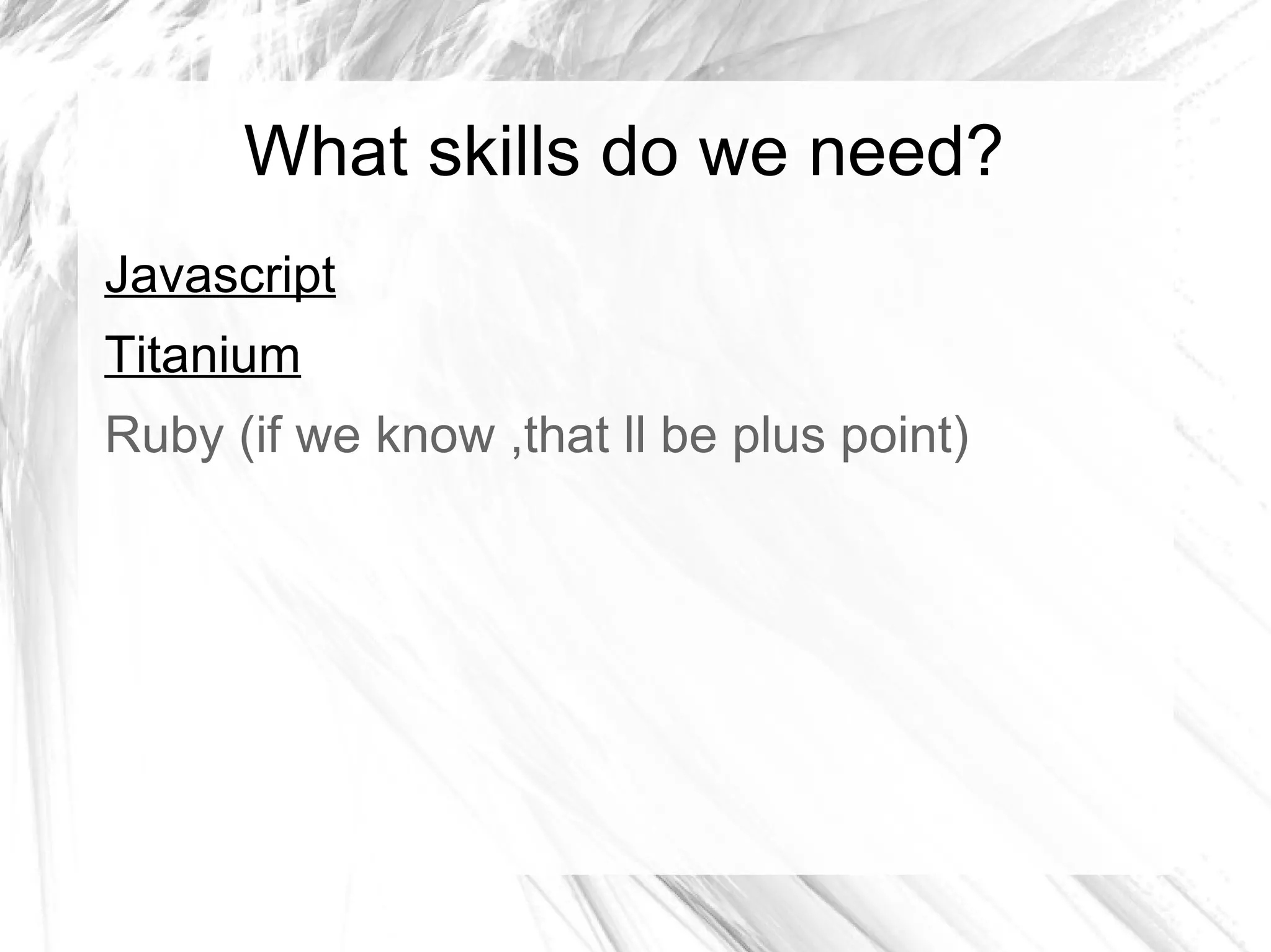 What skills do we need?
Javascript
Titanium
Ruby (if we know ,that ll be plus point)