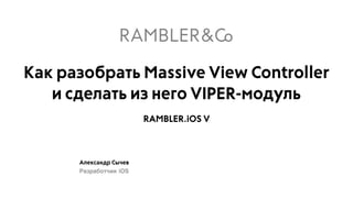 Александр Сычев
Разработчик iOS
RAMBLER.iOS V
Как разобрать Massive View Controller
и сделать из него VIPER-модуль
 