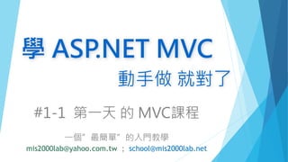 #1-1 第一天 的 MVC課程
一個”最簡單”的入門教學
mis2000lab@yahoo.com.tw ; school@mis2000lab.net
學 ASP.NET MVC
動手做 就對了
 