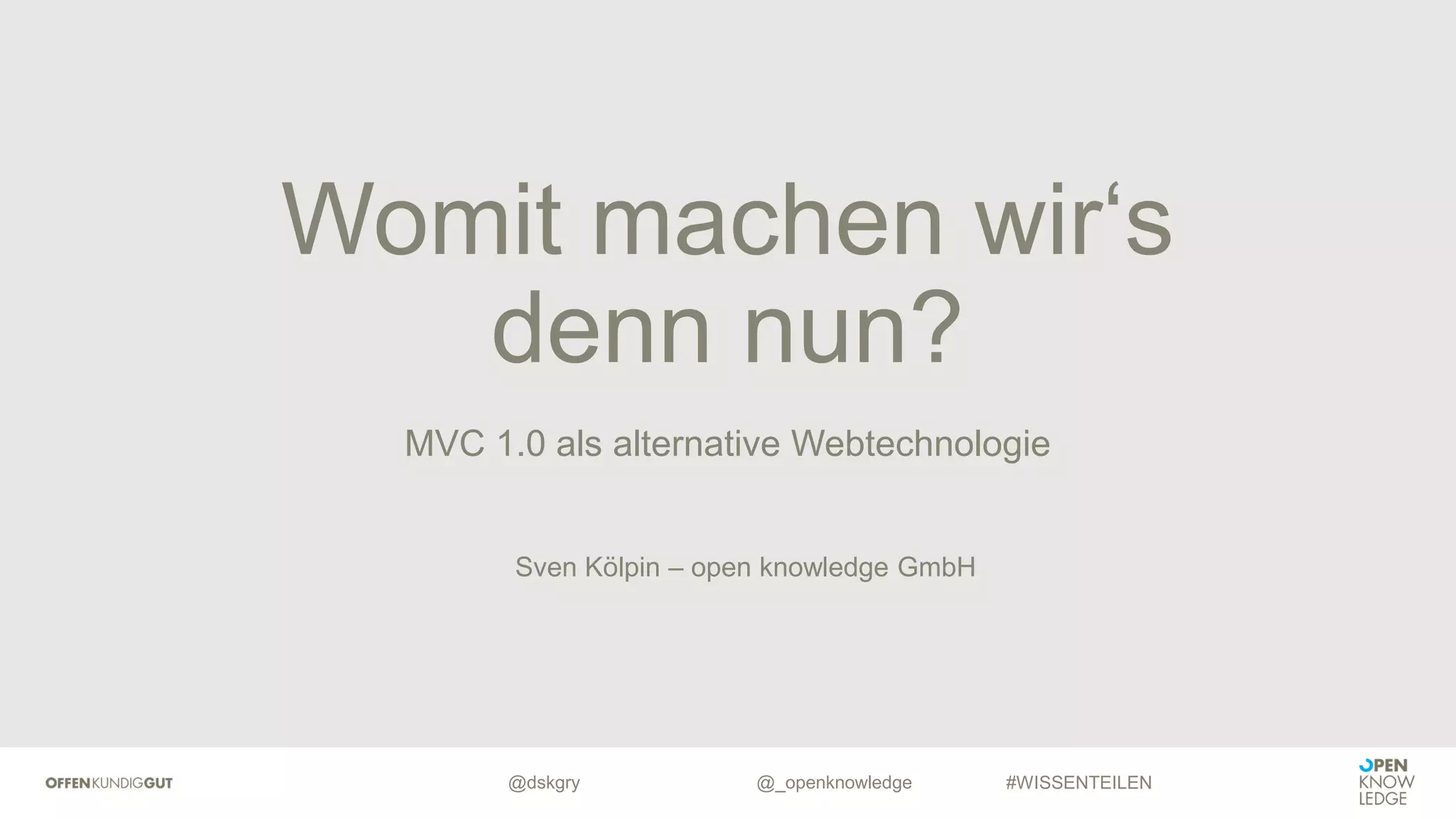 @dskgry #WISSENTEILEN
MVC 1.0 als alternative Webtechnologie
Womit machen wir‘s
denn nun?
@_openknowledge
Sven Kölpin – open knowledge GmbH
 