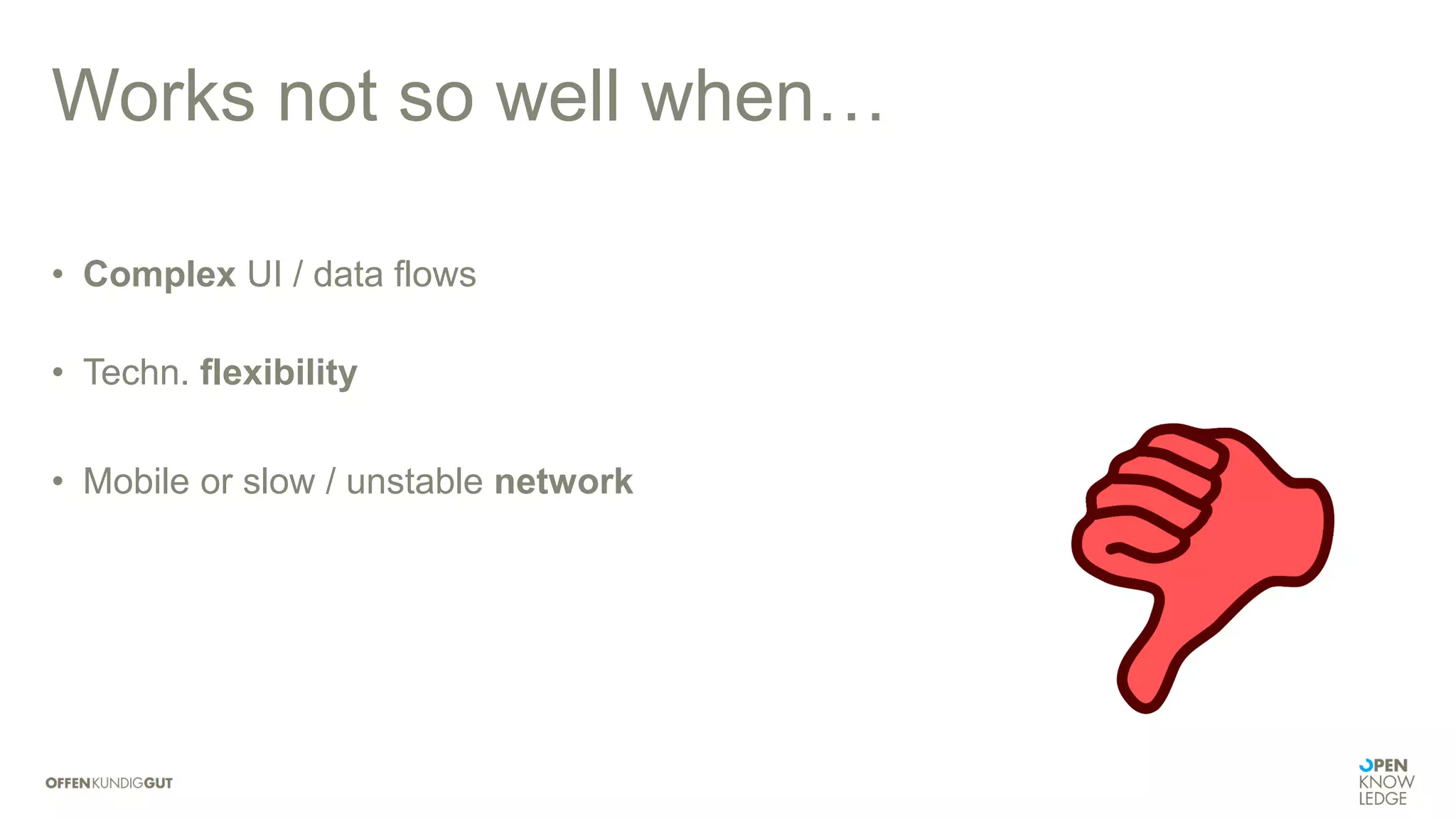 Works not so well when…
• Complex UI / data flows
• Techn. flexibility
• Mobile or slow / unstable network
 