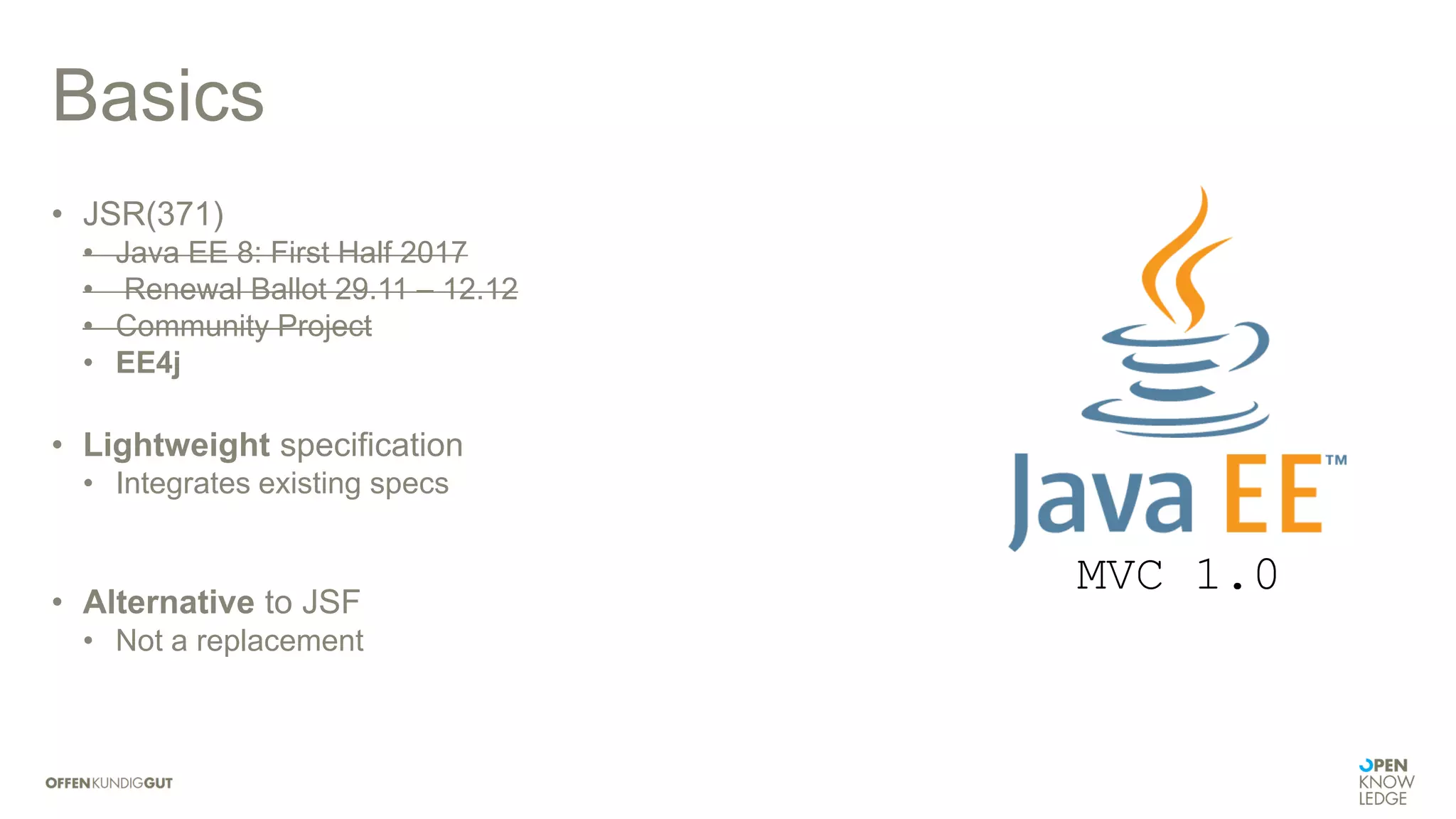 Basics
• JSR(371)
• Java EE 8: First Half 2017
• Renewal Ballot 29.11 – 12.12
• Community Project
• EE4j
• Lightweight specification
• Integrates existing specs
• Alternative to JSF
• Not a replacement
MVC 1.0
 