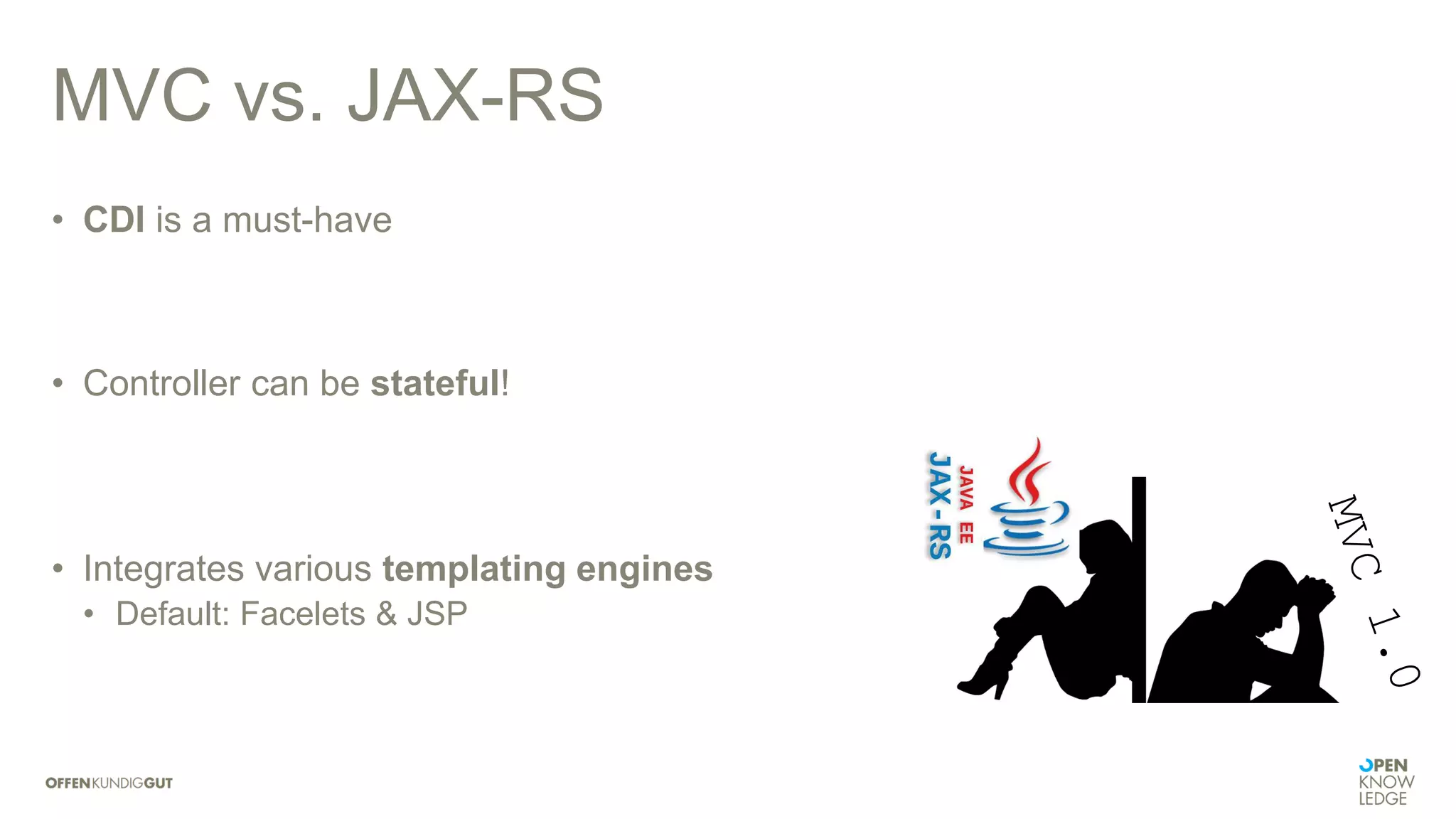 MVC vs. JAX-RS
• CDI is a must-have
• Controller can be stateful!
• Integrates various templating engines
• Default: Facelets & JSP
 