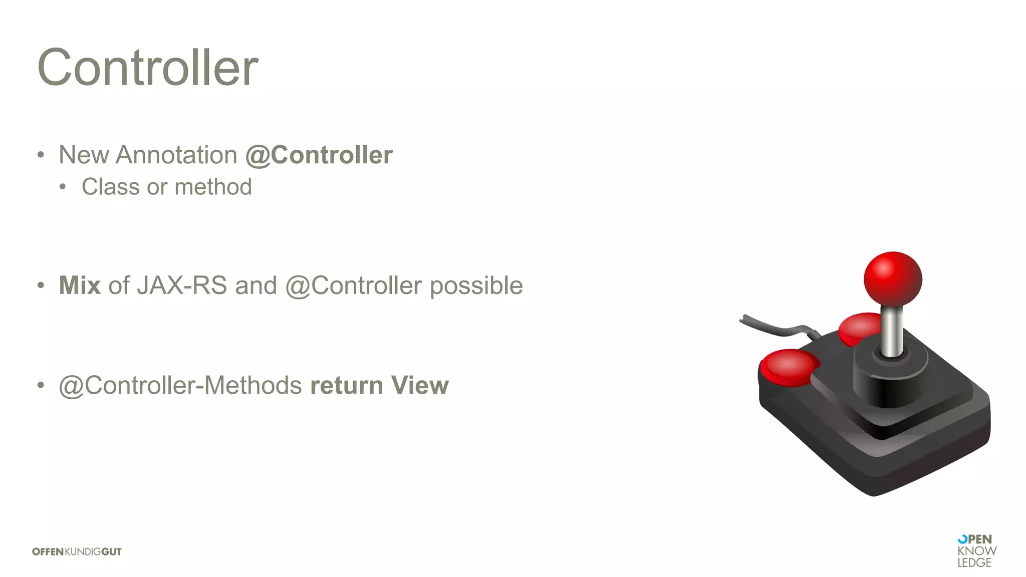 Controller
• New Annotation @Controller
• Class or method
• Mix of JAX-RS and @Controller possible
• @Controller-Methods return View
 