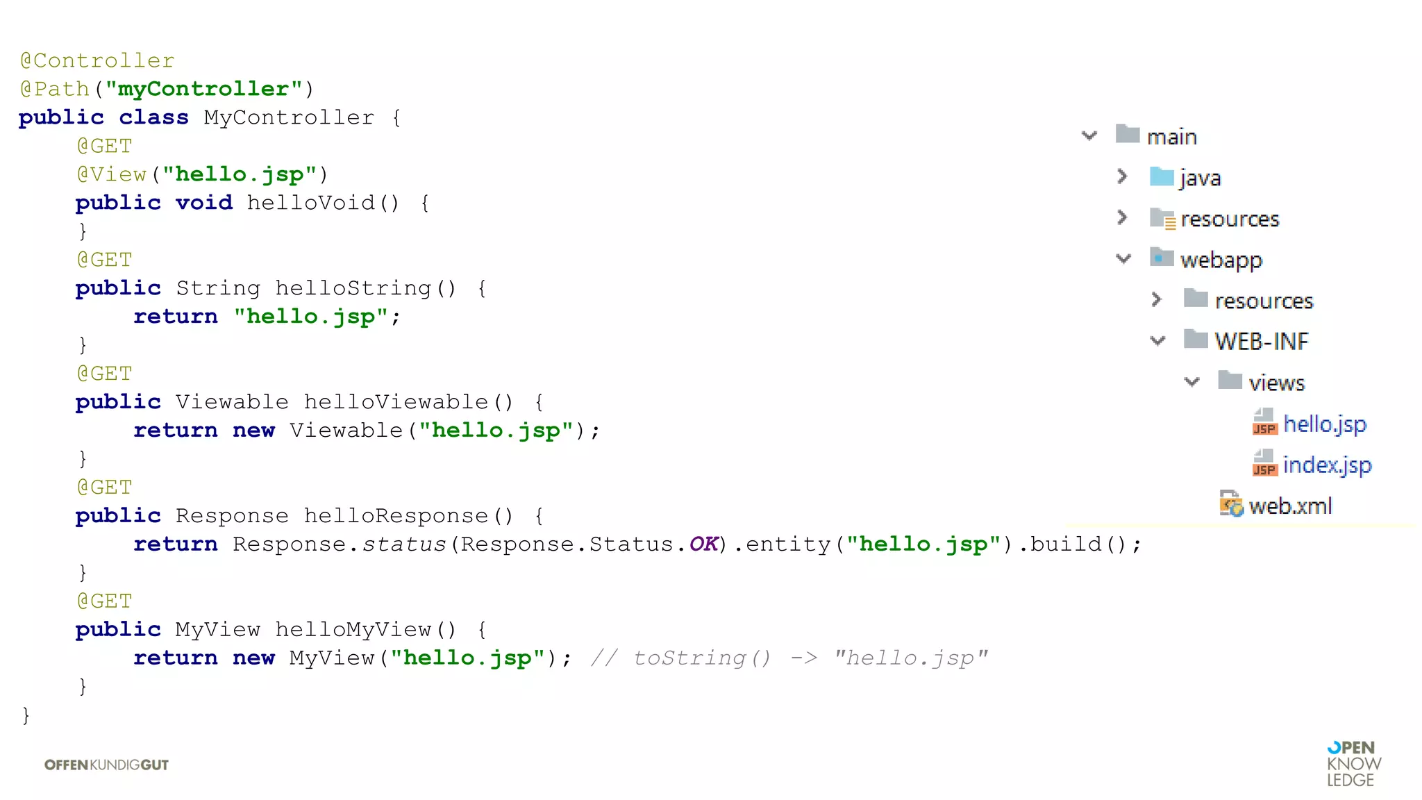 @Controller
@Path("myController")
public class MyController {
@GET
@View("hello.jsp")
public void helloVoid() {
}
@GET
public String helloString() {
return "hello.jsp";
}
@GET
public Viewable helloViewable() {
return new Viewable("hello.jsp");
}
@GET
public Response helloResponse() {
return Response.status(Response.Status.OK).entity("hello.jsp").build();
}
@GET
public MyView helloMyView() {
return new MyView("hello.jsp"); // toString() -> "hello.jsp"
}
}
 