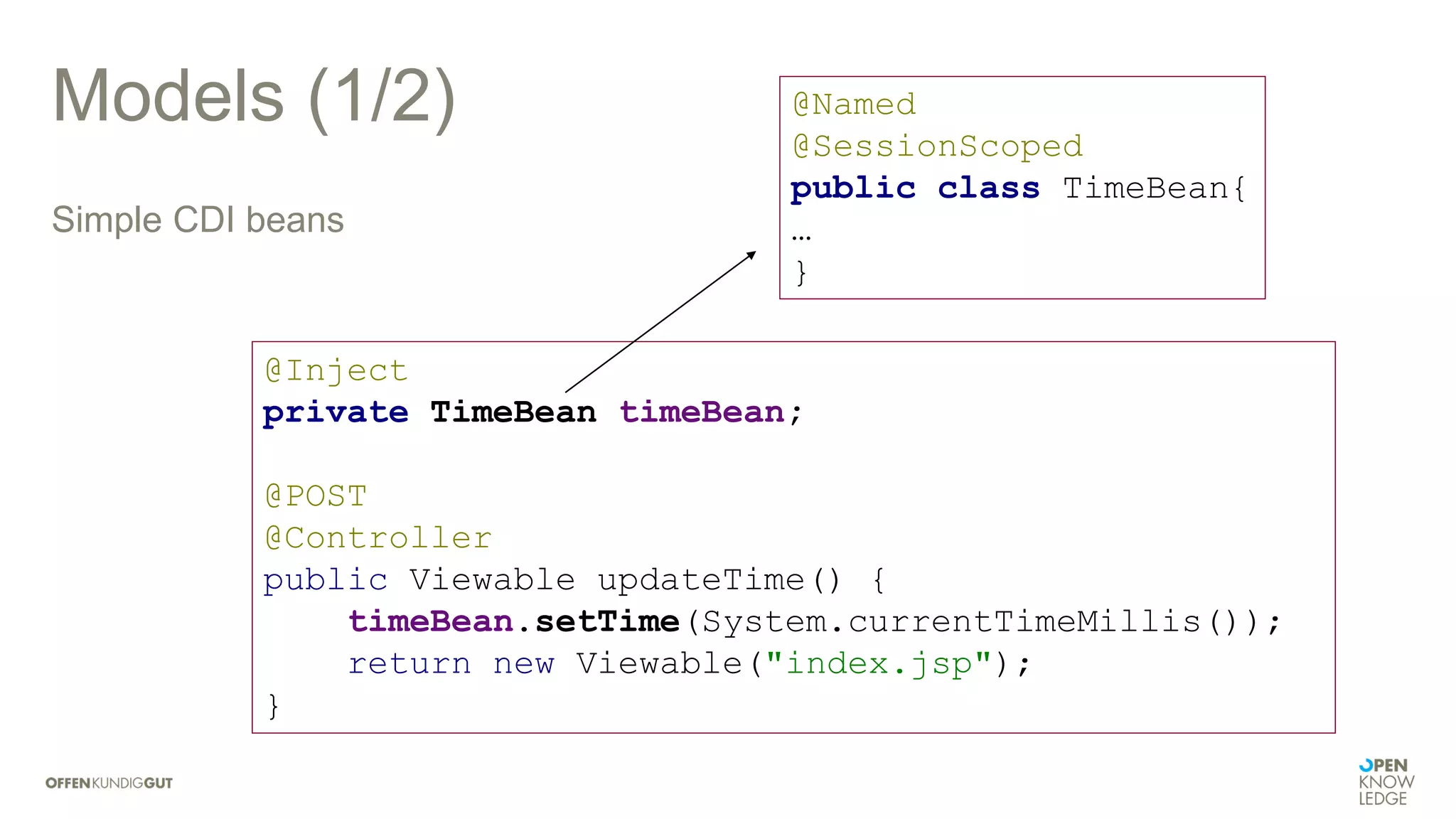 Models (1/2)
Simple CDI beans
@Inject
private TimeBean timeBean;
@POST
@Controller
public Viewable updateTime() {
timeBean.setTime(System.currentTimeMillis());
return new Viewable("index.jsp");
}
@Named
@SessionScoped
public class TimeBean{
…
}
 