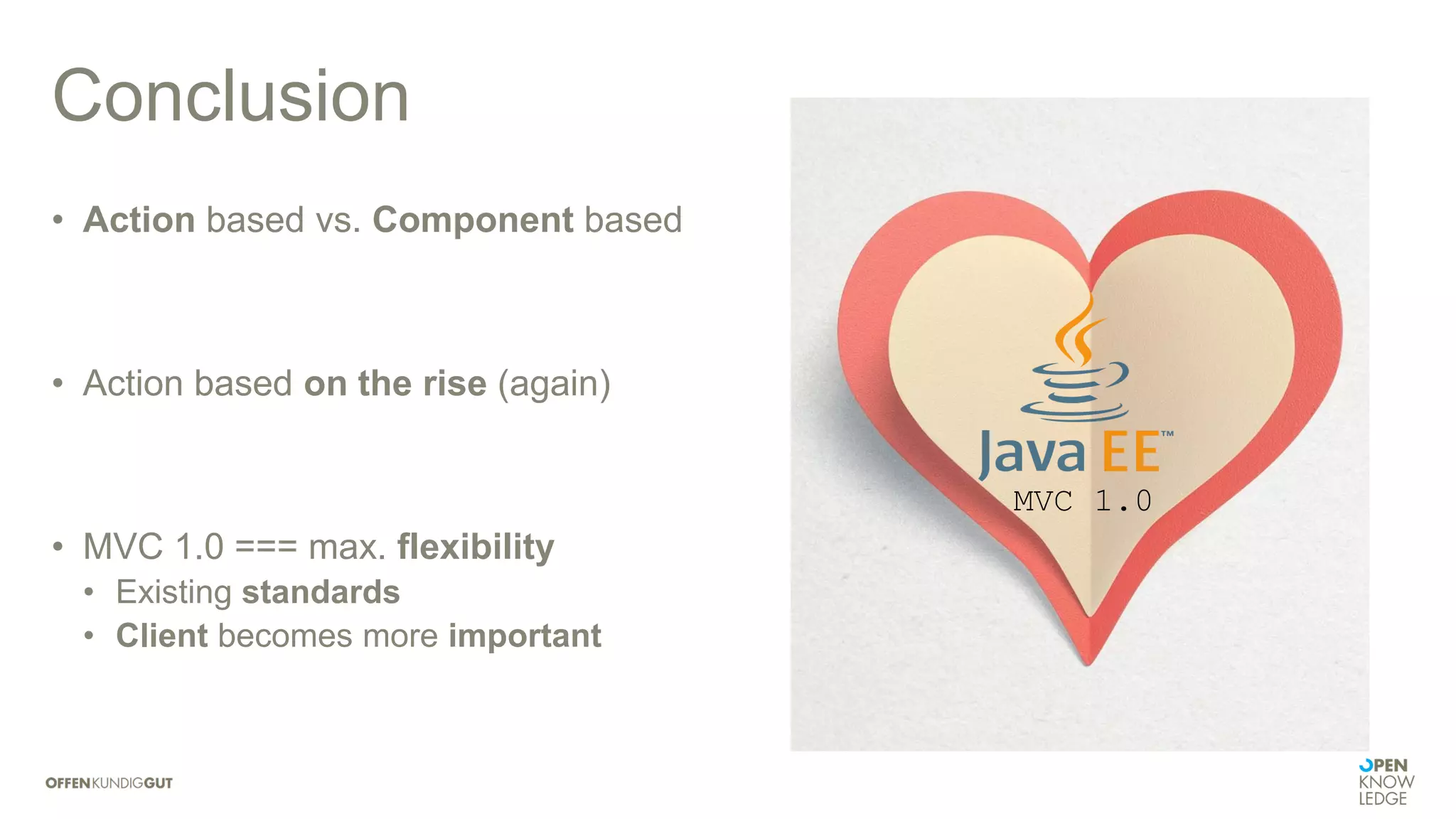 Conclusion
• Action based vs. Component based
• Action based on the rise (again)
• MVC 1.0 === max. flexibility
• Existing standards
• Client becomes more important
MVC 1.0
 