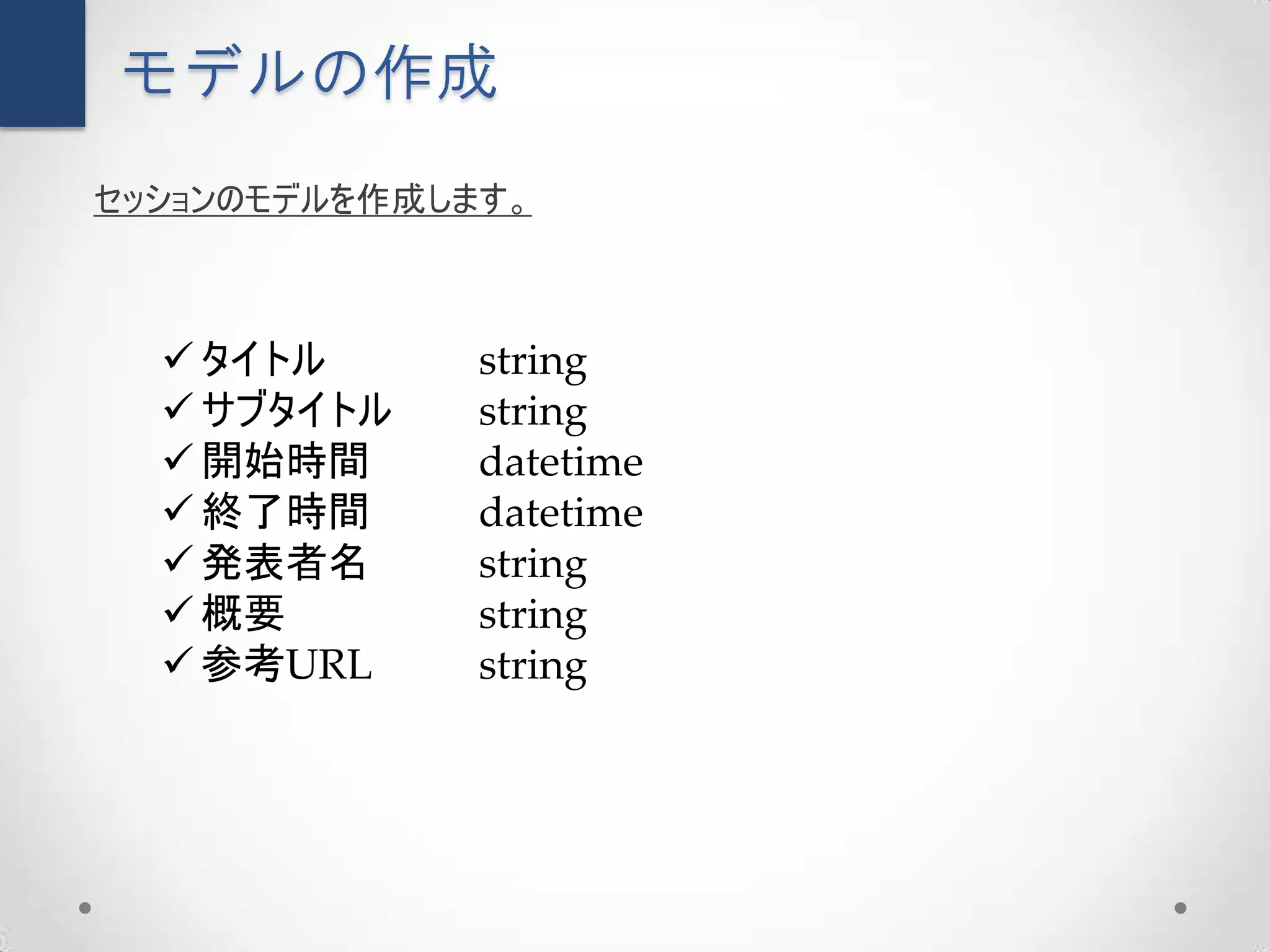 モデルの作成
セッションのモデルを作成します。



   タイトル      string
   サブタイトル    string
   開始時間      datetime
   終了時間      datetime
   発表者名      string
   概要        string
   参考URL     string
 