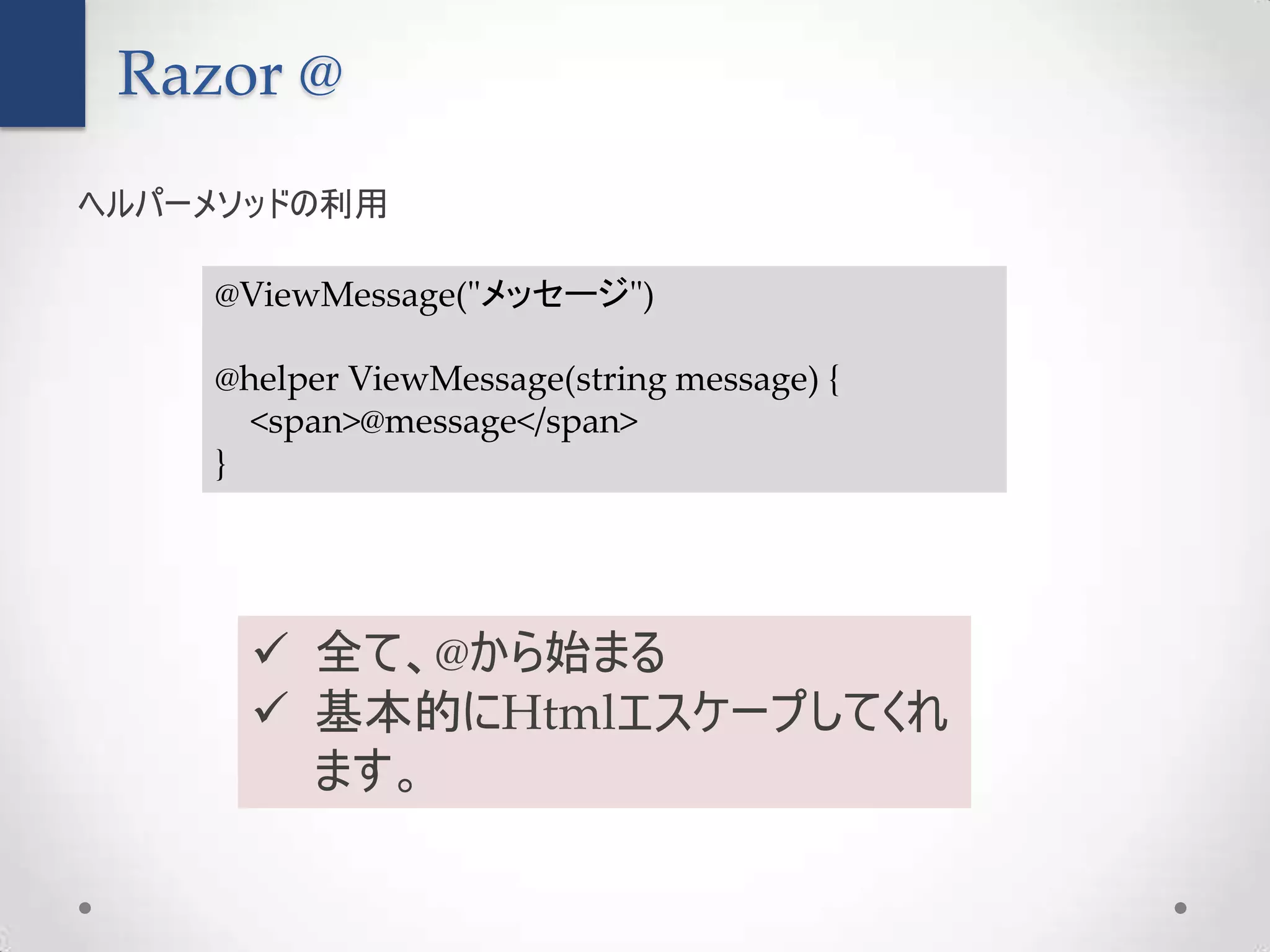 Razor @
ヘルパーメソッドの利用

    @ViewMessage("メッセージ")

    @helper ViewMessage(string message) {
      <span>@message</span>
    }




       全て、@から始まる
       基本的にHtmlエスケープしてくれ
        ます。
 