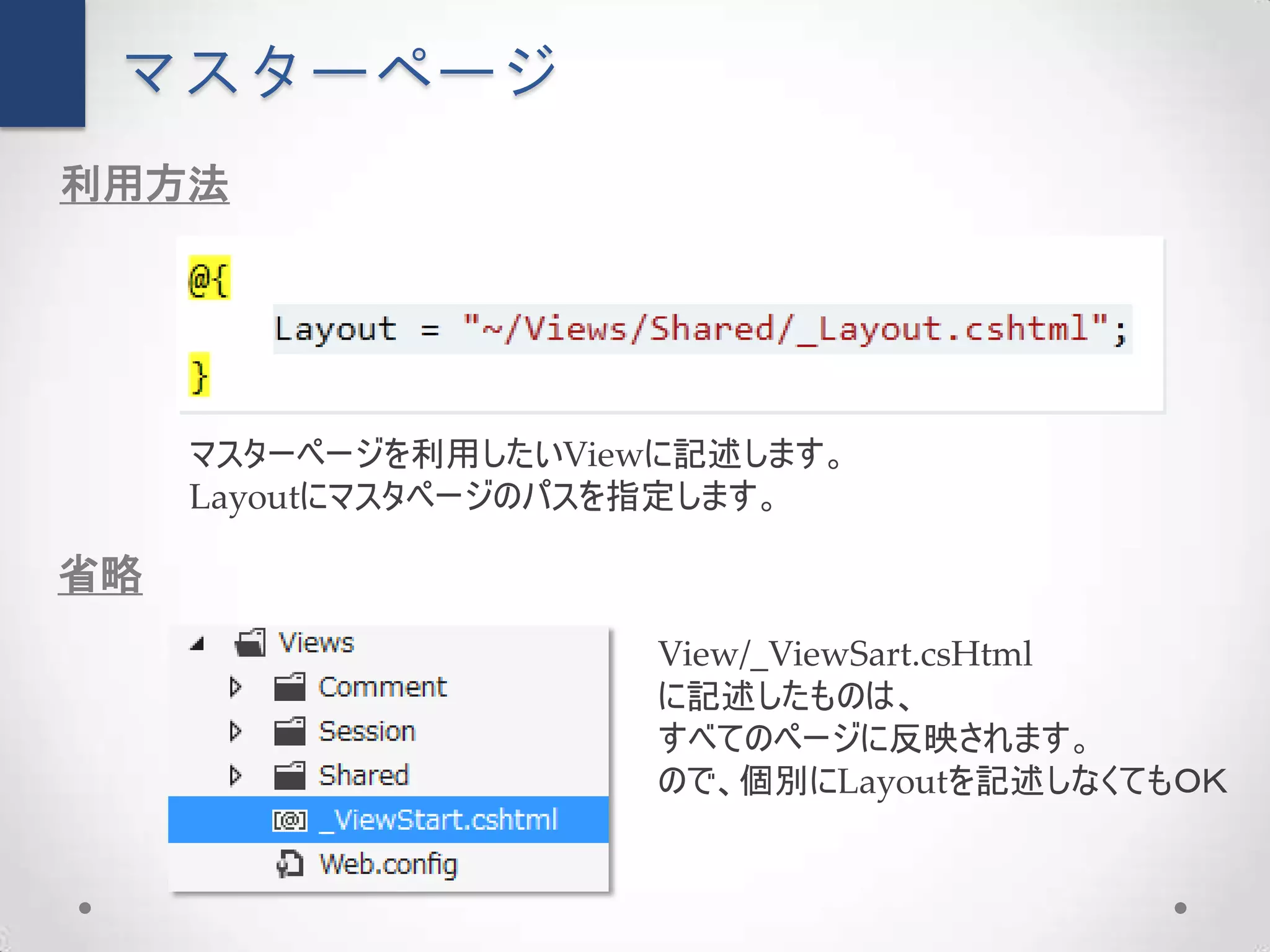 マスターページ
利用方法




     マスターページを利用したいViewに記述します。
     Layoutにマスタページのパスを指定します。

省略
                      View/_ViewSart.csHtml
                      に記述したものは、
                      すべてのページに反映されます。
                      ので、個別にLayoutを記述しなくてもＯＫ
 
