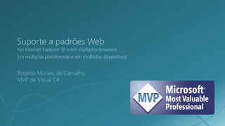 Suporte a padrões Web
No Internet Explorer 10 e em múltiplos browsers
Em múltiplas plataformas e em múltiplos dispositivos


Rogério Moraes de Carvalho
MVP de Visual C#
 