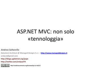 ASP.NET MVC: non solo «tennologgia» Andrea Saltarello (Solution) Architect @ ManagedDesigns S.r.l. – http://www.manageddesigns.it andysal@gmail.com http://blogs.ugidotnet.org/pape http://twitter.com/andysal74 http://creativecommons.org/licenses/by-nc-nd/2.5/ 