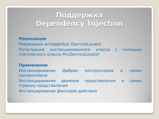 ПоддержкаDependency InjectionРеализацияРеализация интерфейса IServiceLocatorРегистрация инстанцированного класса с помощью статического класса MvcServiceLocatorПрименениеИнстанцирование фабрик контроллеров и самих контроллеровИнстанцирование движков представления и самих страниц представленияИнстанцирование фильтров действия