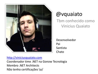 @vquaiatoTbm conhecido como Vinicius QuaiatoDesenvolvedorPaiSantistaChatohttp://viniciusquaiato.comCoordenador time .NET na Gonow TecnologiaMembro .NET ArchitectsNão tenho certificações \o/