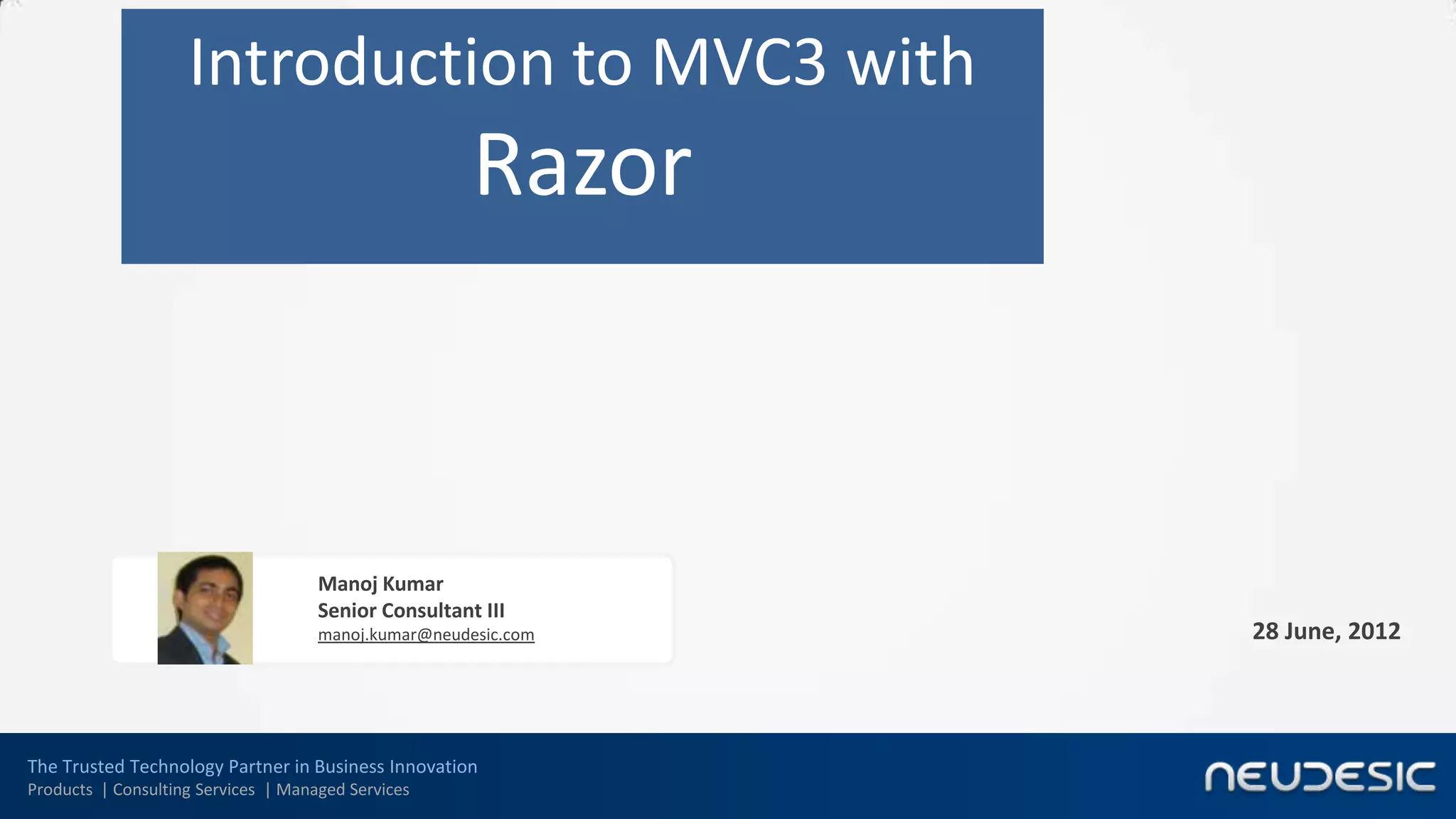 Introduction to MVC3 with
                                                      Razor



                                     Manoj Kumar
                                     Senior Consultant III
                                     manoj.kumar@neudesic.com   28 June, 2012




The Trusted Technology Partner in Business Innovation
Products | Consulting Services | Managed Services
 