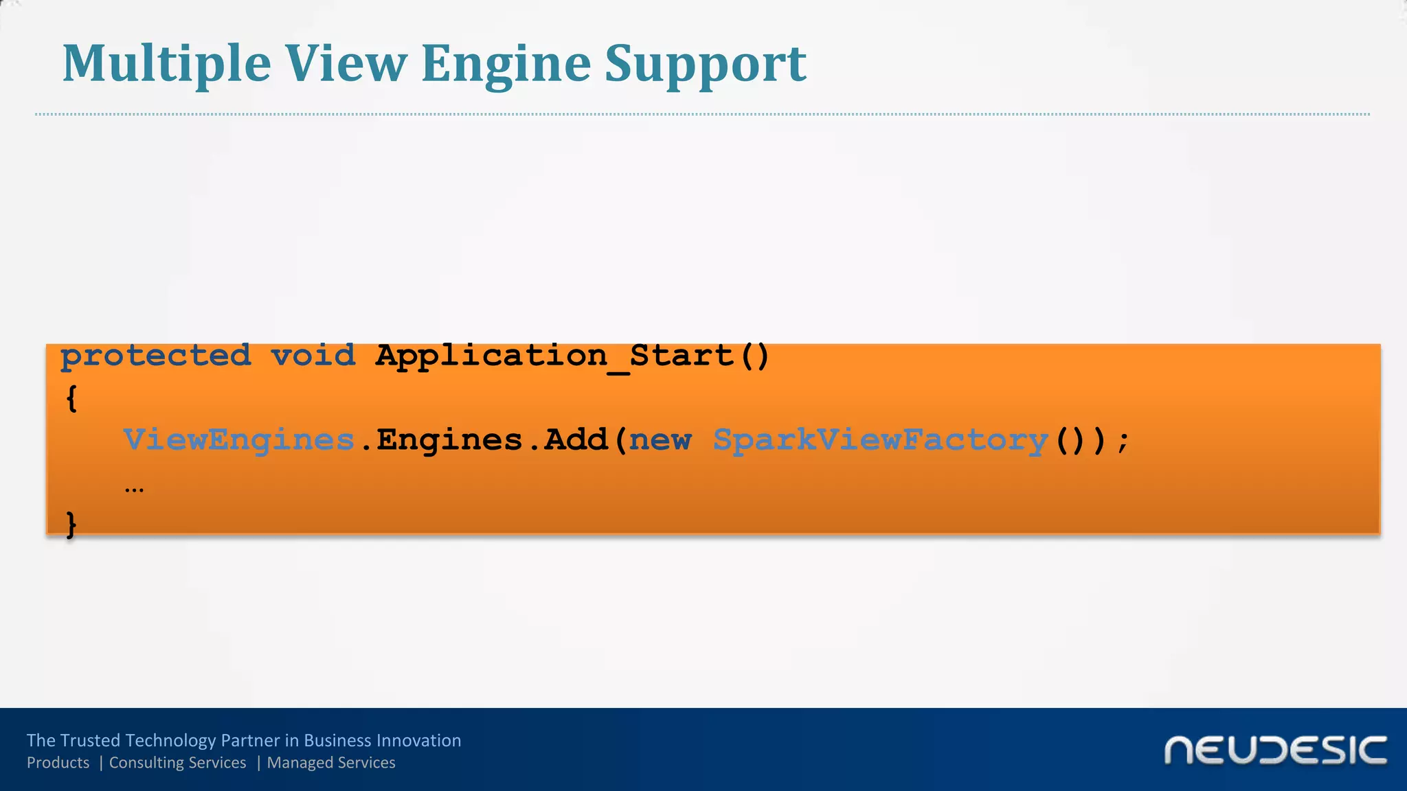 Multiple View Engine Support




    protected void Application_Start()
    {
       ViewEngines.Engines.Add(new SparkViewFactory());
       …
    }




The Trusted Technology Partner in Business Innovation
Products | Consulting Services | Managed Services
 