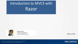 Introduction to MVC3 with
                                                      Razor



                                     Manoj Kumar
                                     Senior Consultant III
                                     manoj.kumar@neudesic.com   28 June, 2012




The Trusted Technology Partner in Business Innovation
Products | Consulting Services | Managed Services
 