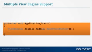 Multiple View Engine Support




    protected void Application_Start()
    {
       ViewEngines.Engines.Add(new SparkViewFactory());
       …
    }




The Trusted Technology Partner in Business Innovation
Products | Consulting Services | Managed Services
 