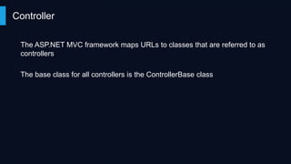 Controller
The ASP.NET MVC framework maps URLs to classes that are referred to as
controllers
The base class for all controllers is the ControllerBase class

 