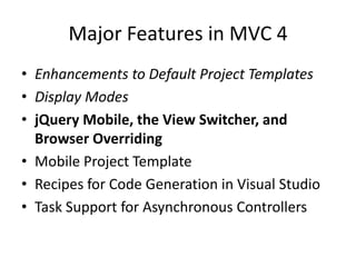 Major Features in MVC 4
• Enhancements to Default Project Templates
• Display Modes
• jQuery Mobile, the View Switcher, and
  Browser Overriding
• Mobile Project Template
• Recipes for Code Generation in Visual Studio
• Task Support for Asynchronous Controllers
 