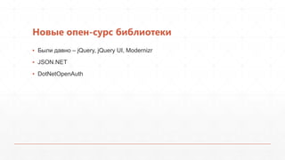 Новые опен-сурс библиотеки
▪ Были давно – jQuery, jQuery UI, Modernizr
▪ JSON.NET
▪ DotNetOpenAuth
 