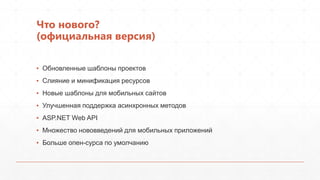 Что нового?
(официальная версия)

▪ Обновленные шаблоны проектов
▪ Слияние и минификация ресурсов
▪ Новые шаблоны для мобильных сайтов
▪ Улучшенная поддержка асинхронных методов
▪ ASP.NET Web API
▪ Множество нововведений для мобильных приложений
▪ Больше опен-сурса по умолчанию
 