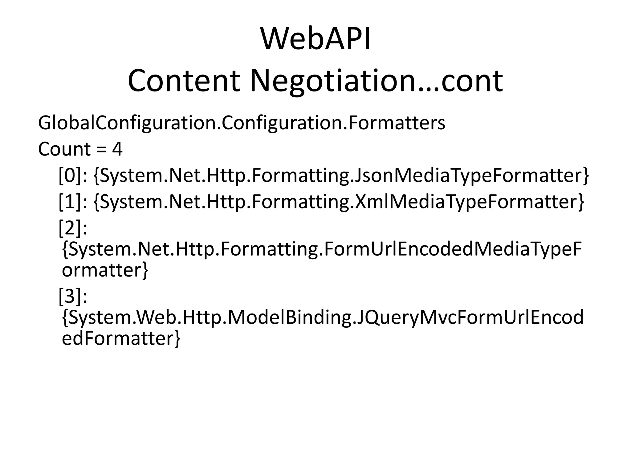 WebAPI
Content Negotiation…cont
GlobalConfiguration.Configuration.Formatters
Count = 4
[0]: {System.Net.Http.Formatting.JsonMediaTypeFormatter}
[1]: {System.Net.Http.Formatting.XmlMediaTypeFormatter}
[2]:
{System.Net.Http.Formatting.FormUrlEncodedMediaTypeF
ormatter}
[3]:
{System.Web.Http.ModelBinding.JQueryMvcFormUrlEncod
edFormatter}
 