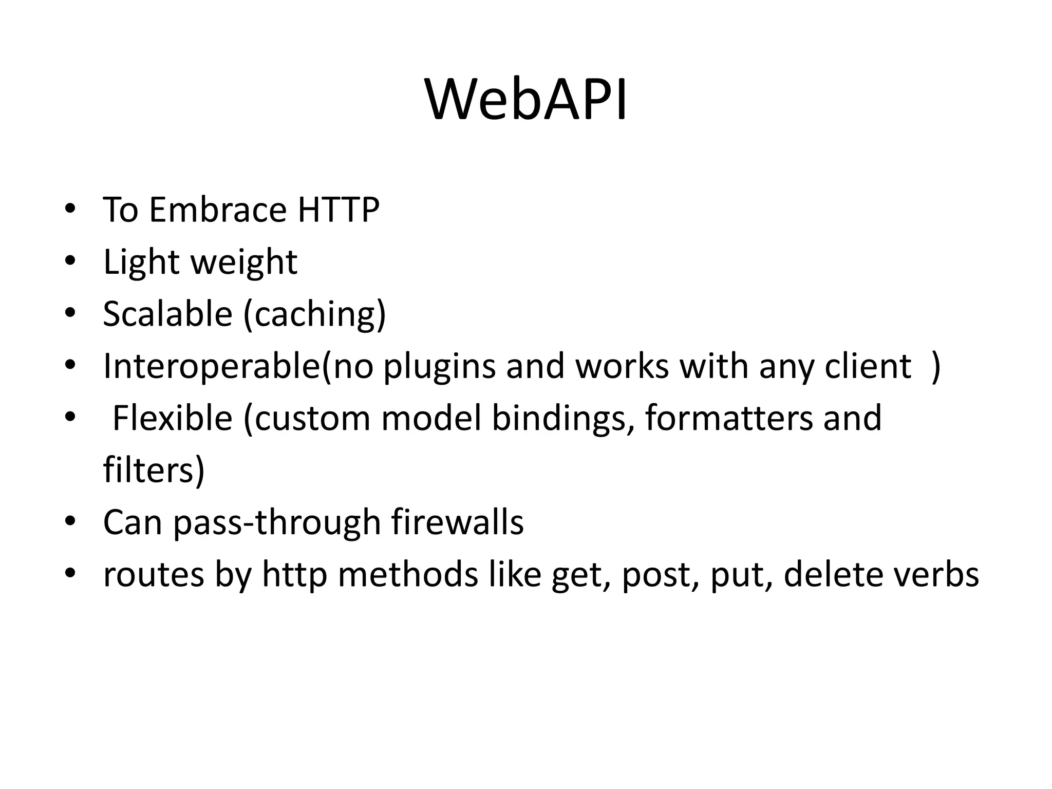 WebAPI
• To Embrace HTTP
• Light weight
• Scalable (caching)
• Interoperable(no plugins and works with any client )
• Flexible (custom model bindings, formatters and
filters)
• Can pass-through firewalls
• routes by http methods like get, post, put, delete verbs
 