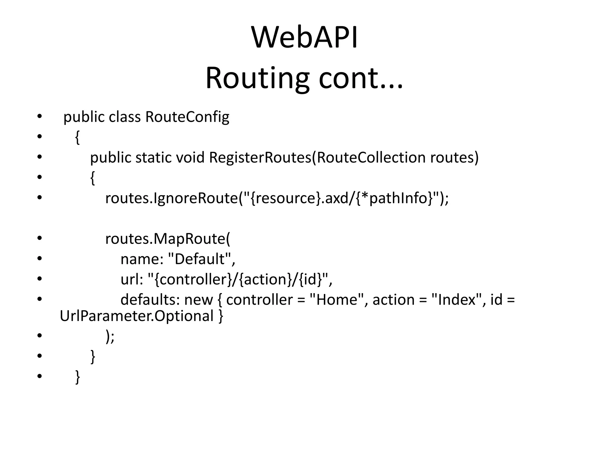 WebAPI
Routing cont...
• public class RouteConfig
• {
• public static void RegisterRoutes(RouteCollection routes)
• {
• routes.IgnoreRoute("{resource}.axd/{*pathInfo}");
• routes.MapRoute(
• name: "Default",
• url: "{controller}/{action}/{id}",
• defaults: new { controller = "Home", action = "Index", id =
UrlParameter.Optional }
• );
• }
• }
 