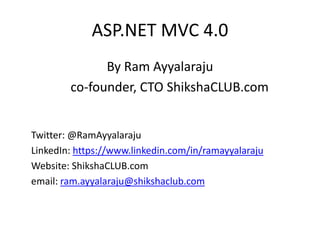 ASP.NET MVC 4.0
By Ram Ayyalaraju
co-founder, CTO ShikshaCLUB.com
Twitter: @RamAyyalaraju
LinkedIn: https://www.linkedin.com/in/ramayyalaraju
Website: ShikshaCLUB.com
email: ram.ayyalaraju@shikshaclub.com
 