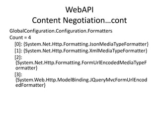 WebAPI
Content Negotiation…cont
GlobalConfiguration.Configuration.Formatters
Count = 4
[0]: {System.Net.Http.Formatting.JsonMediaTypeFormatter}
[1]: {System.Net.Http.Formatting.XmlMediaTypeFormatter}
[2]:
{System.Net.Http.Formatting.FormUrlEncodedMediaTypeF
ormatter}
[3]:
{System.Web.Http.ModelBinding.JQueryMvcFormUrlEncod
edFormatter}
 