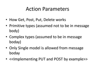Action Parameters
• How Get, Post, Put, Delete works
• Primitive types (assumed not to be in message
body)
• Complex types (assumed to be in message
boday)
• Only Single model is allowed from message
boday
• <<Implementing PUT and POST by example>>
 