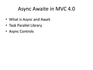 Async Awaite in MVC 4.0
• What is Async and Await
• Task Parallel Library
• Async Controls
 