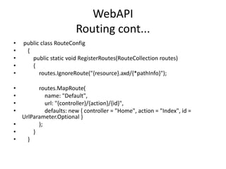 WebAPI
Routing cont...
• public class RouteConfig
• {
• public static void RegisterRoutes(RouteCollection routes)
• {
• routes.IgnoreRoute("{resource}.axd/{*pathInfo}");
• routes.MapRoute(
• name: "Default",
• url: "{controller}/{action}/{id}",
• defaults: new { controller = "Home", action = "Index", id =
UrlParameter.Optional }
• );
• }
• }
 