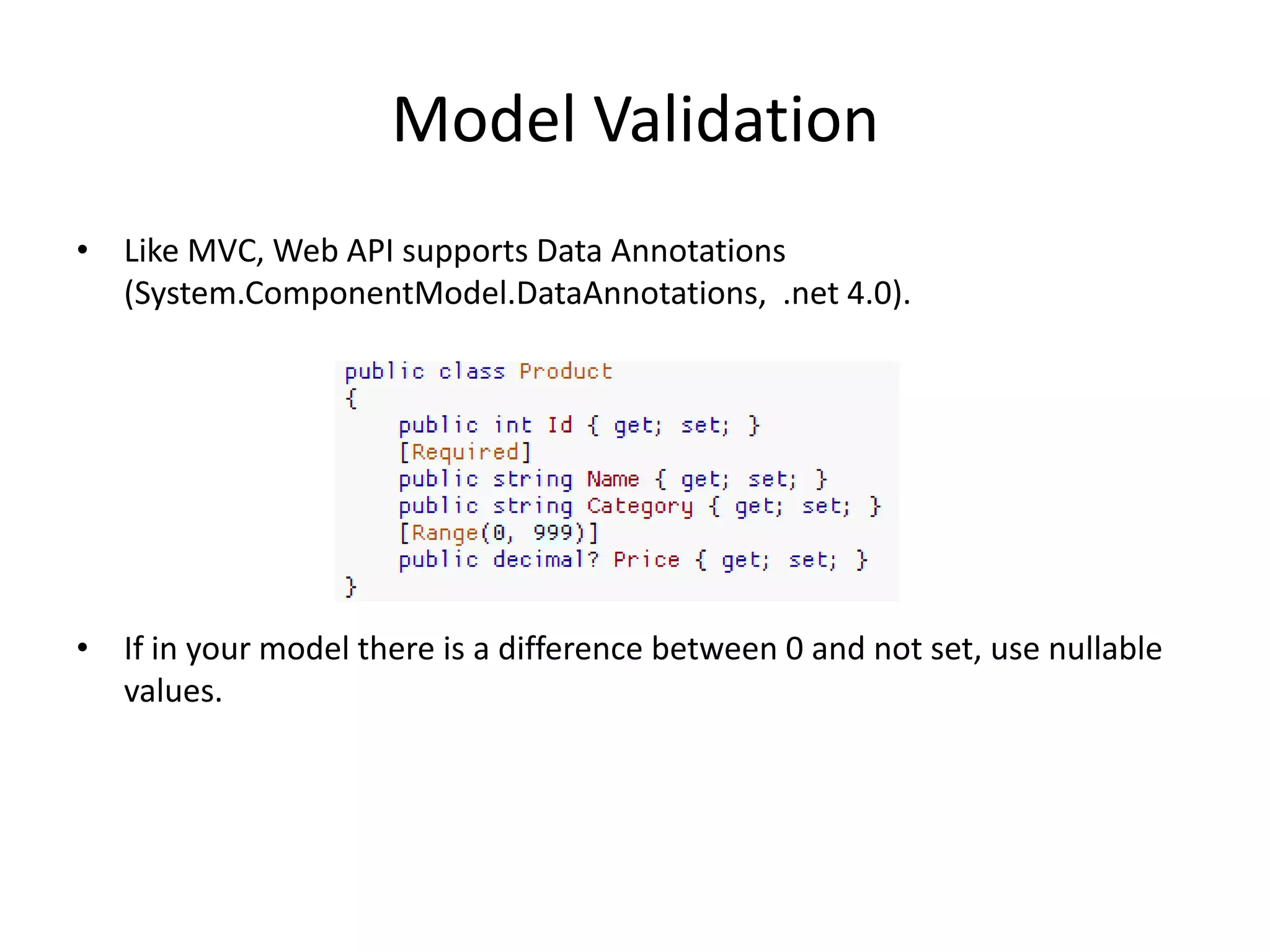 Model Validation
• Like MVC, Web API supports Data Annotations
  (System.ComponentModel.DataAnnotations, .net 4.0).




• If in your model there is a difference between 0 and not set, use nullable
  values.
 