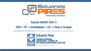 Tutorial ASP.NET MVC 5 
DDD + EF + AutoMapper + IoC + Dicas e Truques 
http://eduardopires.net.br/2014/10/tutorial-asp-net-mvc-5-ddd-ef-automapper-ioc-dicas-e-truques 
Eduardo Pires 
Arquiteto de Sistemas 
Microsoft MVP – ASP.NET / IIS 
MCT, MCSD, MCPD, MCDBA, MCTS, PSD 
www.eduardopires.net.br 
 