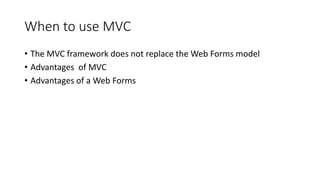 When to use MVC
• The MVC framework does not replace the Web Forms model
• Advantages of MVC
• Advantages of a Web Forms
 