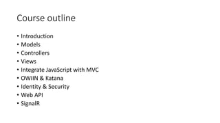 Course outline
• Introduction
• Models
• Controllers
• Views
• Integrate JavaScript with MVC
• OWIIN & Katana
• Identity & Security
• Web API
• SignalR
 