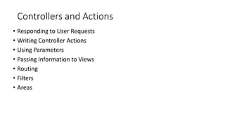 Controllers and Actions
• Responding to User Requests
• Writing Controller Actions
• Using Parameters
• Passing Information to Views
• Routing
• Filters
• Areas
 