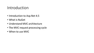 Introduction
• Introduction to Asp.Net 4.5
• What is NuGet
• Understand MVC architecture
• The MVC request processing cycle
• When to use MVC
 