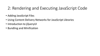 2: Rendering and Executing JavaScript Code
• Adding JavaScript Files
• Using Content Delivery Networks for JavaScript Libraries
• Introduction to jQueryUI
• Bundling and Minification
 